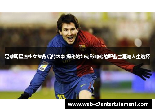 足球明星漳州女友背后的故事 揭秘她如何影响他的职业生涯与人生选择