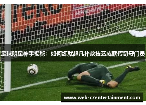 足球明星神手揭秘：如何练就超凡扑救技艺成就传奇守门员