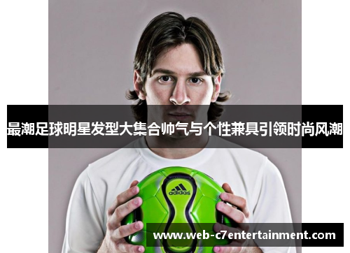 最潮足球明星发型大集合帅气与个性兼具引领时尚风潮