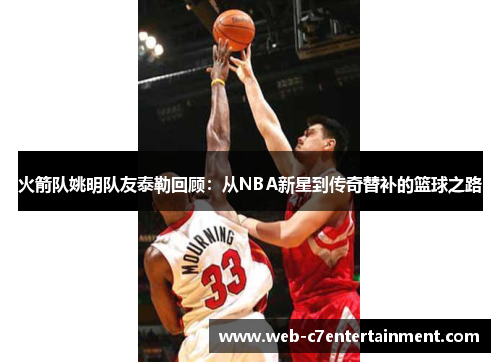 火箭队姚明队友泰勒回顾：从NBA新星到传奇替补的篮球之路