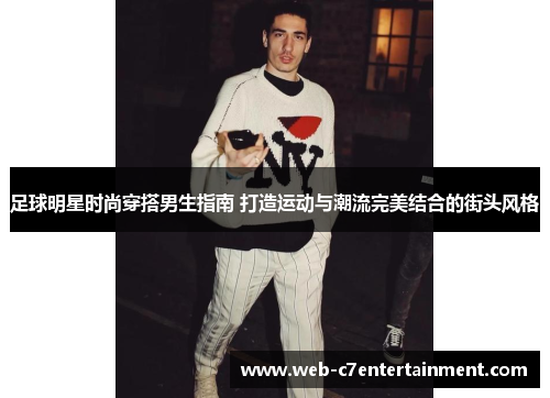 足球明星时尚穿搭男生指南 打造运动与潮流完美结合的街头风格
