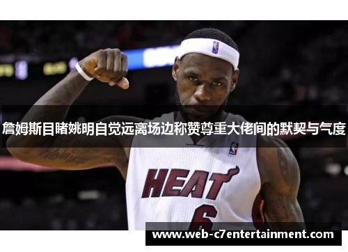 詹姆斯目睹姚明自觉远离场边称赞尊重大佬间的默契与气度