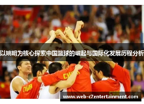 以姚明为核心探索中国篮球的崛起与国际化发展历程分析