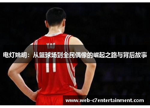 电灯姚明：从篮球场到全民偶像的崛起之路与背后故事
