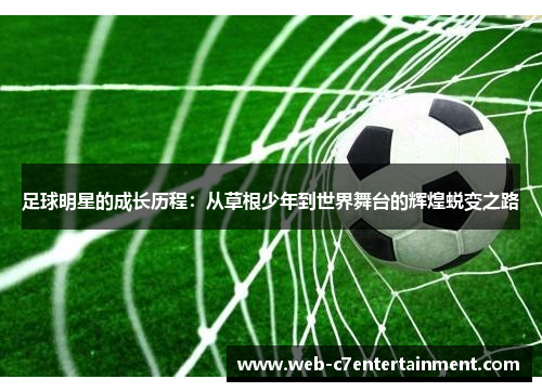 足球明星的成长历程：从草根少年到世界舞台的辉煌蜕变之路