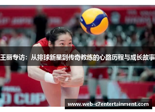 王丽专访：从排球新星到传奇教练的心路历程与成长故事