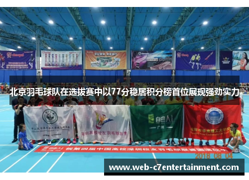 北京羽毛球队在选拔赛中以77分稳居积分榜首位展现强劲实力