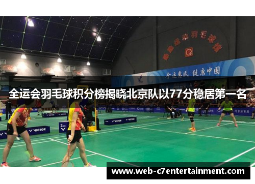 全运会羽毛球积分榜揭晓北京队以77分稳居第一名