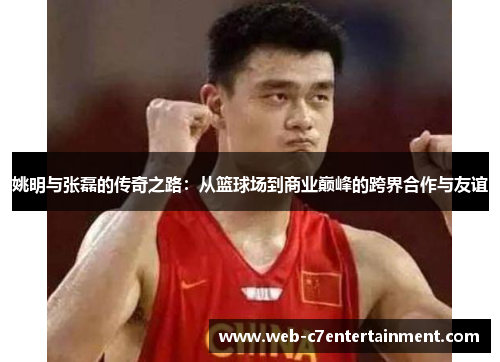 姚明与张磊的传奇之路：从篮球场到商业巅峰的跨界合作与友谊