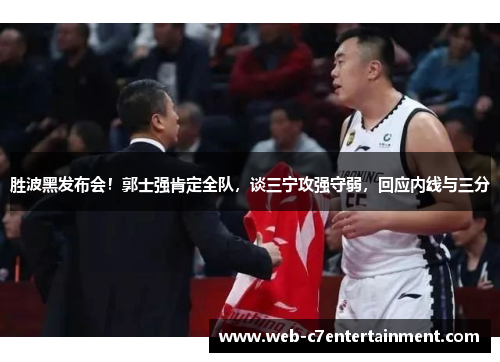 胜波黑发布会！郭士强肯定全队，谈三宁攻强守弱，回应内线与三分