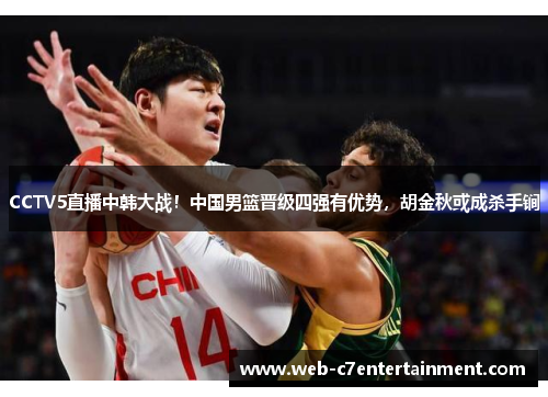 CCTV5直播中韩大战！中国男篮晋级四强有优势，胡金秋或成杀手锏